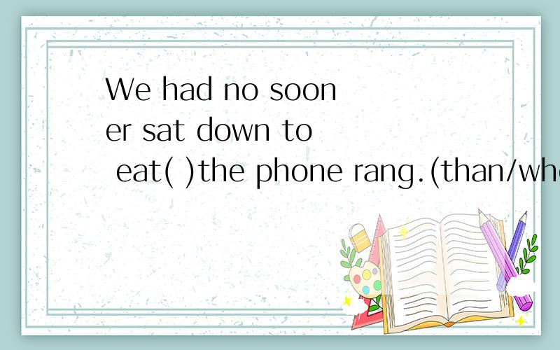 We had no sooner sat down to eat( )the phone rang.(than/when) 英语讲讲原因,谢谢The dentist had hardly turned round(  )the patient realized he had taken out the wrong tooth.(than/when)为什么这两句一个用than,一个用when.讲讲than的