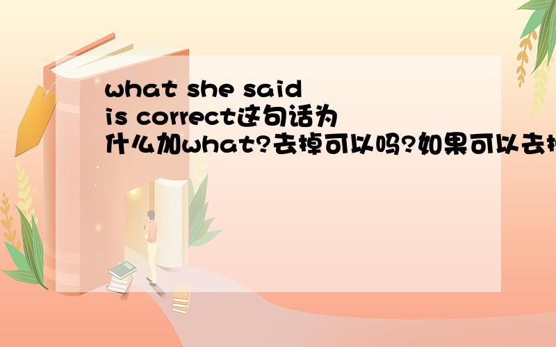 what she said is correct这句话为什么加what?去掉可以吗?如果可以去掉之后意思上有什么区别?