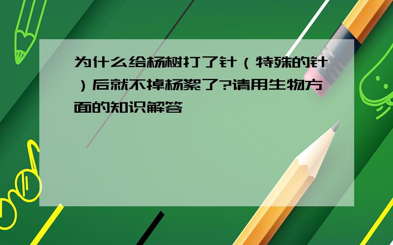 为什么给杨树打了针（特殊的针）后就不掉杨絮了?请用生物方面的知识解答,