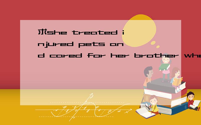 求she treated injured pets and cared for her brother when he suffured from a fall from a barn的...求she treated injured pets and cared for her brother when he suffured from a fall from a barn的翻译,谢谢