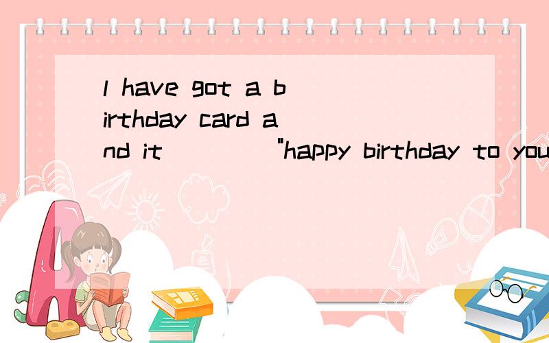 l have got a birthday card and it ____
