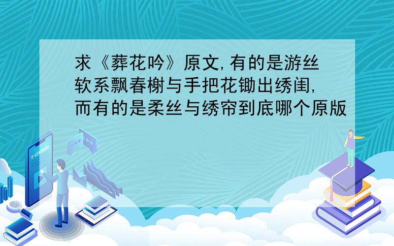 求《葬花吟》原文,有的是游丝软系飘春榭与手把花锄出绣闺,而有的是柔丝与绣帘到底哪个原版