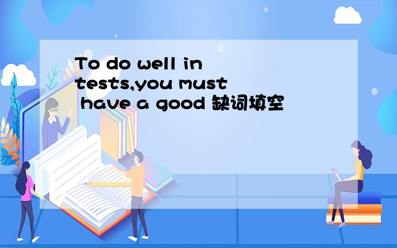 To do well in tests,you must have a good 缺词填空