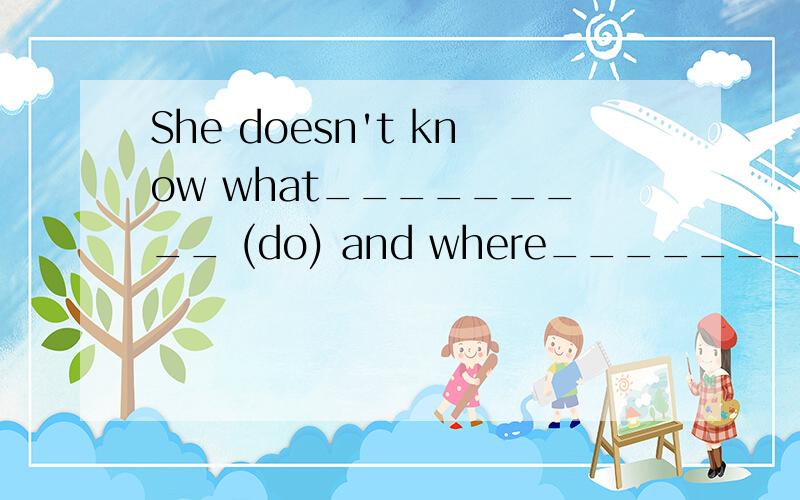 She doesn't know what_________ (do) and where__________ (go)这个空要怎么填,为什么这样填,求详解