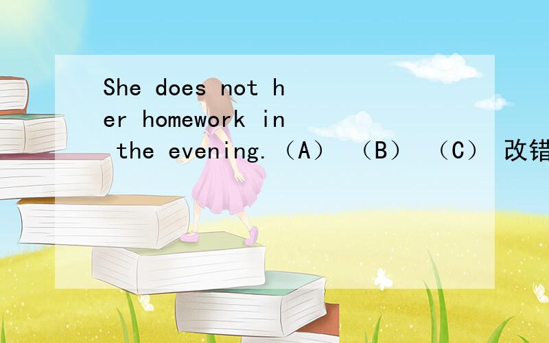 She does not her homework in the evening.（A） （B） （C） 改错