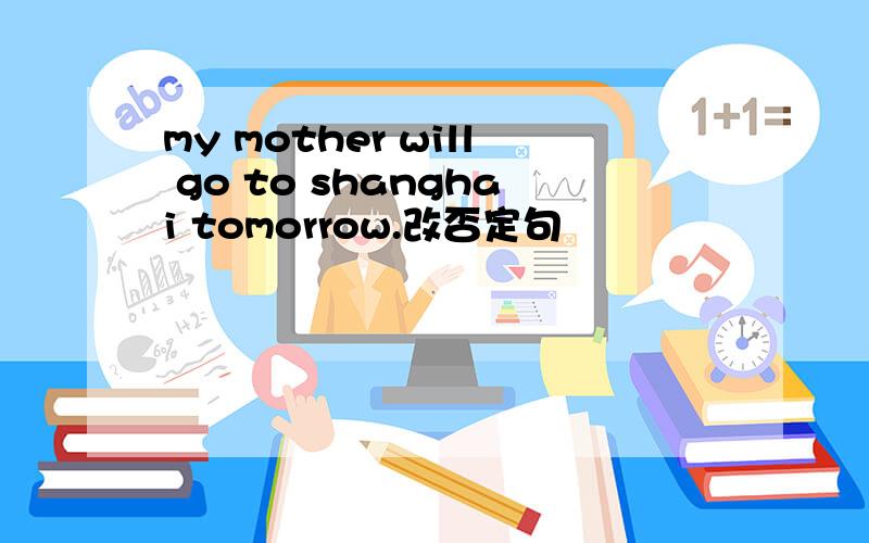 my mother will go to shanghai tomorrow.改否定句