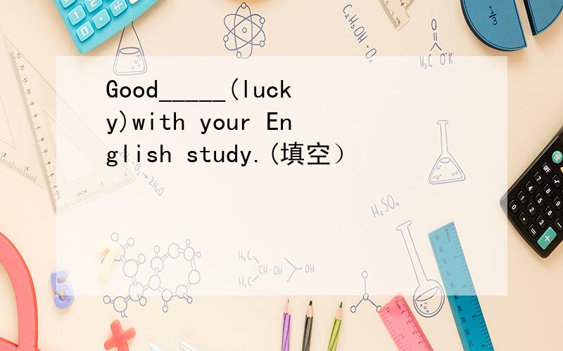 Good_____(lucky)with your English study.(填空）