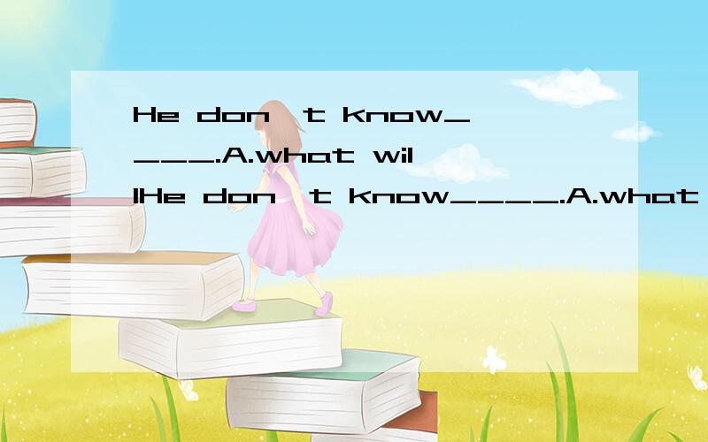 He don't know____.A.what willHe don't know____.A.what will he do next B.when will he do it C.where he will go D.why he stay here 要求写出原因