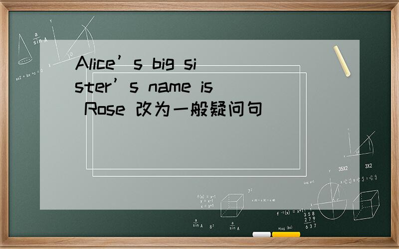 Alice’s big sister’s name is Rose 改为一般疑问句