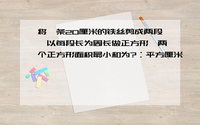 将一条20厘米的铁丝剪成两段,以每段长为周长做正方形,两个正方形面积最小和为?；平方厘米