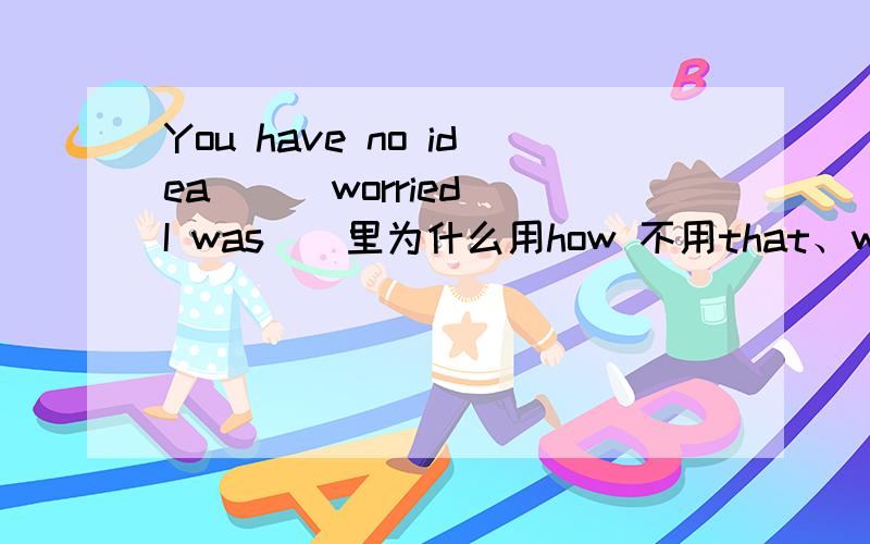 You have no idea （ ）worried I was（）里为什么用how 不用that、which?