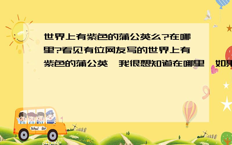 世界上有紫色的蒲公英么?在哪里?看见有位网友写的世界上有紫色的蒲公英,我很想知道在哪里,如果知道在哪里的话,就一定要告诉我,定万分感激.