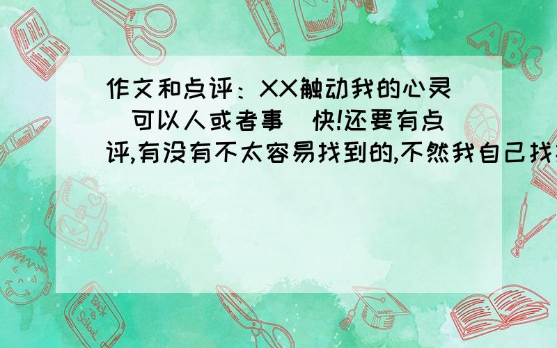 作文和点评：XX触动我的心灵（可以人或者事）快!还要有点评,有没有不太容易找到的,不然我自己找找不就好了