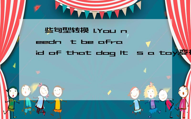 一些句型转换 1.You needn't be afraid of that dog It's a toy.变祈使句(   ) (   )afraid of that dog!It's a toy.2.She is (tall and has black hair).括号部分提问（   ）（   ）she look like?3.John had blond hair.同义句John (   ) (