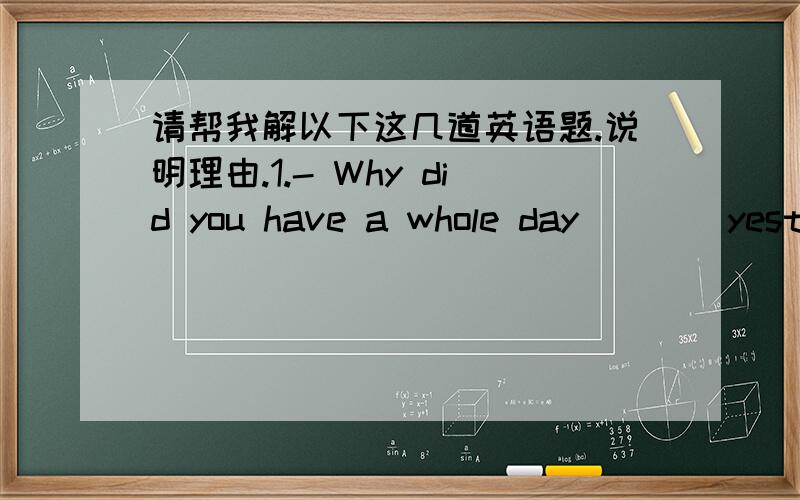 请帮我解以下这几道英语题.说明理由.1.- Why did you have a whole day ___ yesterday?- Because I had to pick up my mither in the airport.A.esay B.off C.away D.up 2.-How are you feeling now,Miss?-Much ___.A.bad B.badly C.worse D.worst3.-I