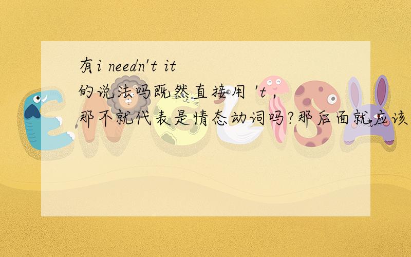 有i needn't it 的说法吗既然直接用 't ,那不就代表是情态动词吗?那后面就应该加动词 而不是名词,所以请问有没有这种说法 还是用 i don't it?