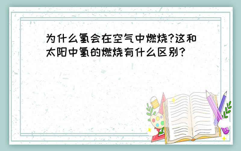 为什么氢会在空气中燃烧?这和太阳中氢的燃烧有什么区别?