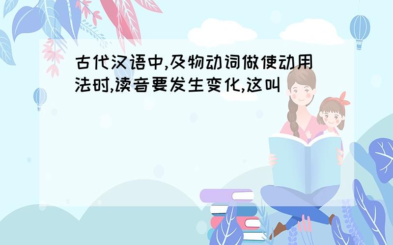 古代汉语中,及物动词做使动用法时,读音要发生变化,这叫（ ）