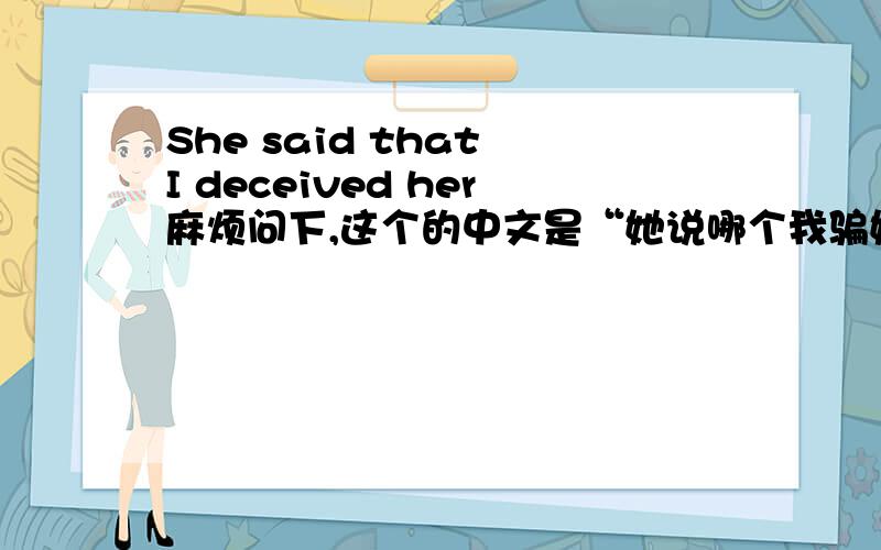 She said that I deceived her麻烦问下,这个的中文是“她说哪个我骗她的”吗?