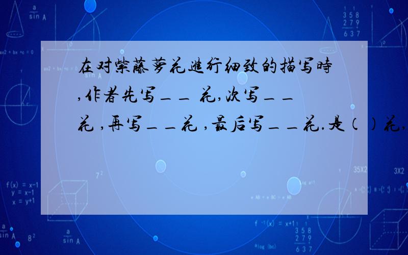 在对紫藤萝花进行细致的描写时,作者先写__ 花,次写__花 ,再写__花 ,最后写__花.是（）花,要注意,是（）花,花花花!