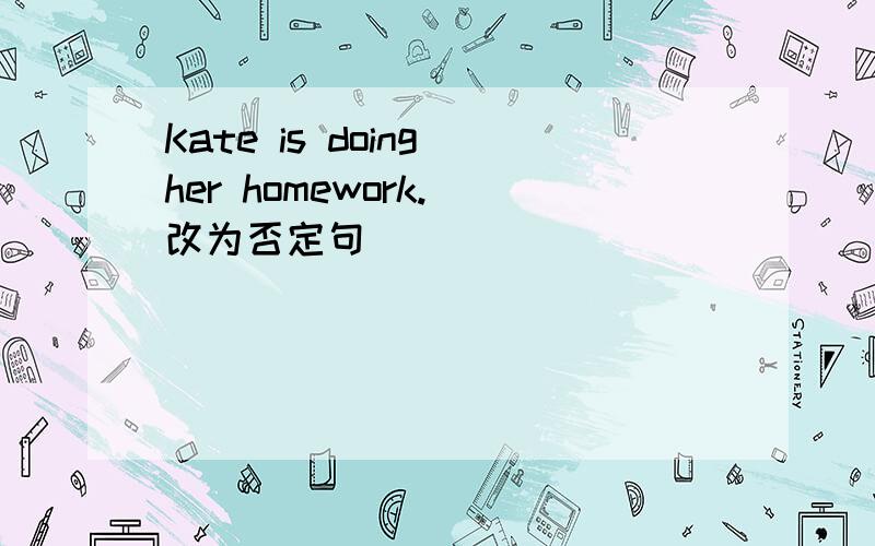 Kate is doing her homework.（改为否定句）