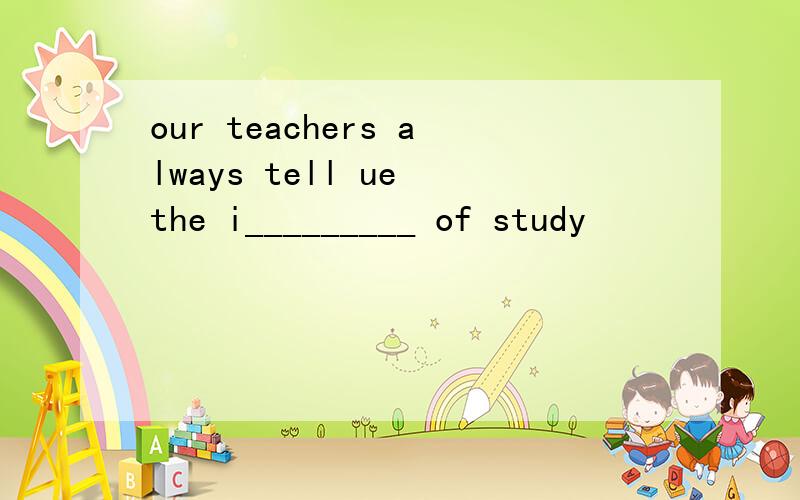 our teachers always tell ue the i_________ of study