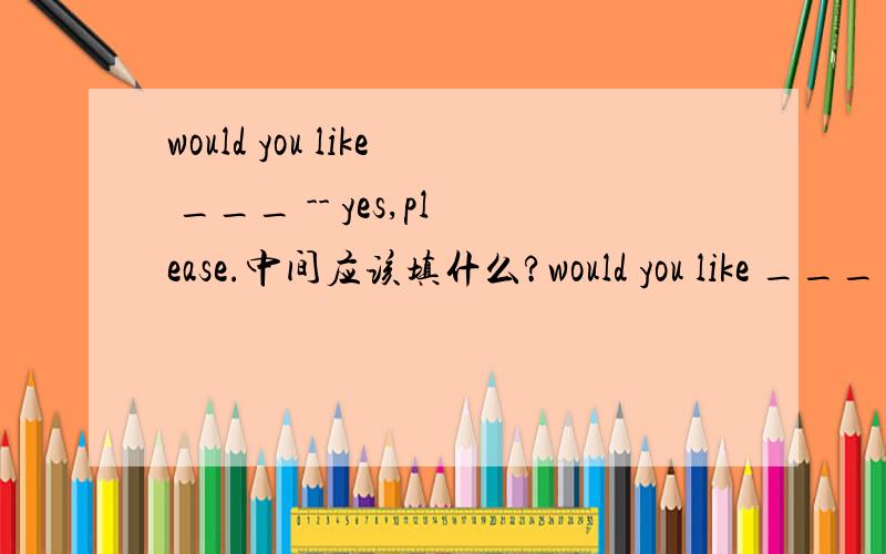 would you like ___ -- yes,please.中间应该填什么?would you like ___ -- yes,please.中间应该填 anything sweet something sweet sweet something sweet anything 哪一个?为什么?注意要说出为什么这么填.