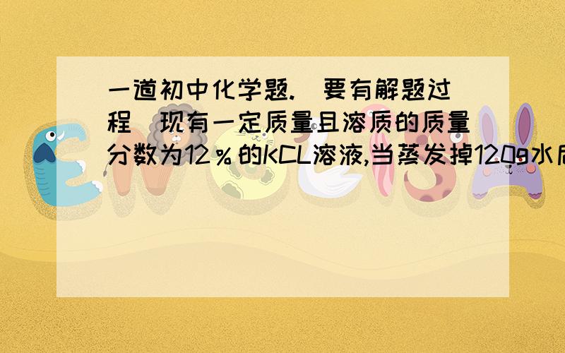 一道初中化学题.（要有解题过程）现有一定质量且溶质的质量分数为12％的KCL溶液,当蒸发掉120g水后,溶质的质量分数变为24％（无晶体析出）,则原溶液中溶质的质量为?