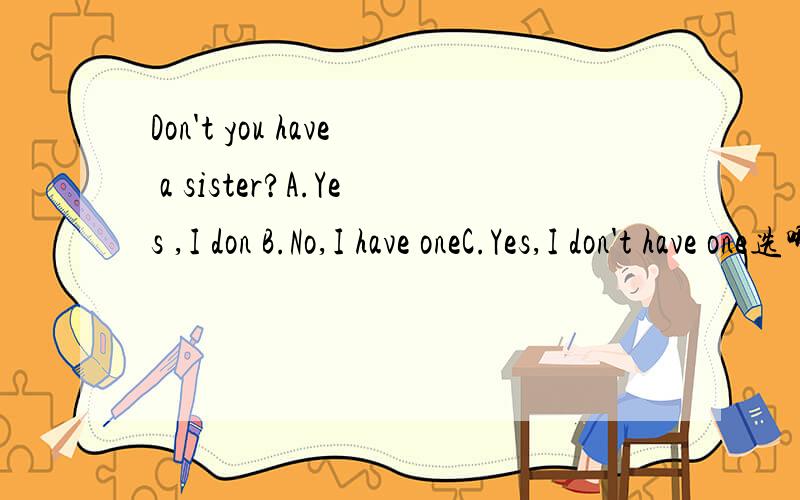 Don't you have a sister?A.Yes ,I don B.No,I have oneC.Yes,I don't have one选哪个?说出原因．再翻译下