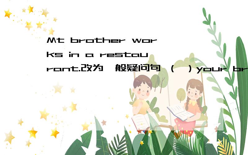 Mt brother works in a restaurant.改为一般疑问句 （ ）your brother（ ）in a restaurant.