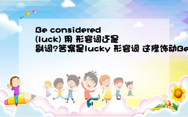 Be considered (luck) 用 形容词还是副词?答案是lucky 形容词 这修饰动Be considered (luck) 用 形容词还是副词?答案是lucky 形容词 这修饰动词不是应该用luckily吗?