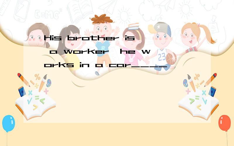 His brother is a worker,he works in a car____