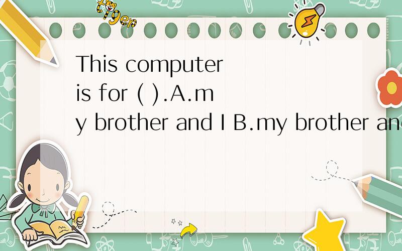 This computer is for ( ).A.my brother and I B.my brother and me This computer is for ( ).A.my brother and I B.my brother and me 我认为该选B，做宾语