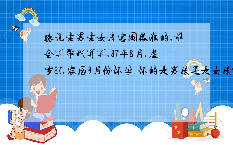 听说生男生女清宫图很准的,谁会算帮我算算,87年8月,虚岁25,农历3月份怀孕.怀的是男孩还是女孩?患者信息：女 25岁 想得到怎样的帮助：帮帮算算生男生女.干嘛一个说男孩一个说女孩啊?到底