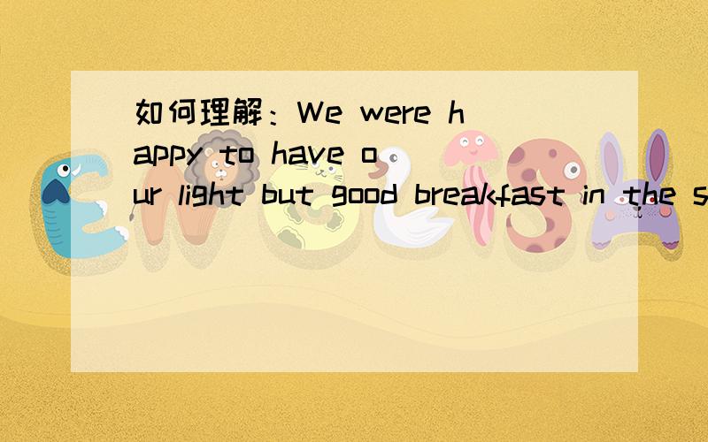 如何理解：We were happy to have our light but good breakfast in the square.