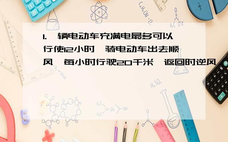 1.一辆电动车充满电最多可以行使12小时,骑电动车出去顺风,每小时行驶20千米,返回时逆风,每小时行驶16千米,这辆电动车最远行驶多少千米就要返回?2.一瓶400克的盐水含盐率是20%,要配制8%的盐