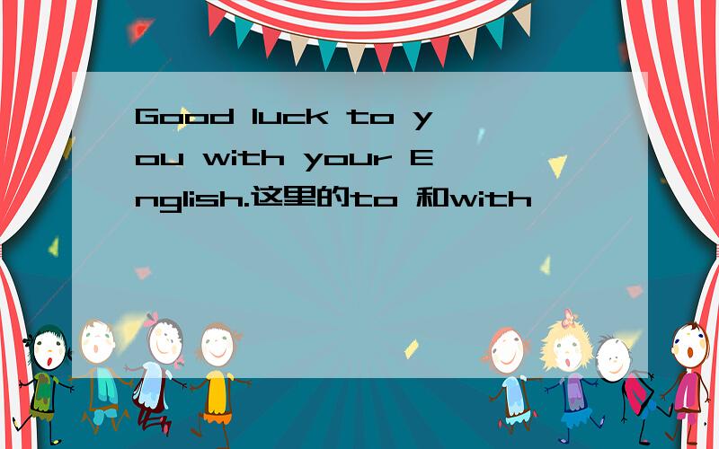 Good luck to you with your English.这里的to 和with