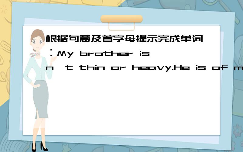 根据句意及首字母提示完成单词：My brother isn't thin or heavy.He is of medium b____.请问该填什么?