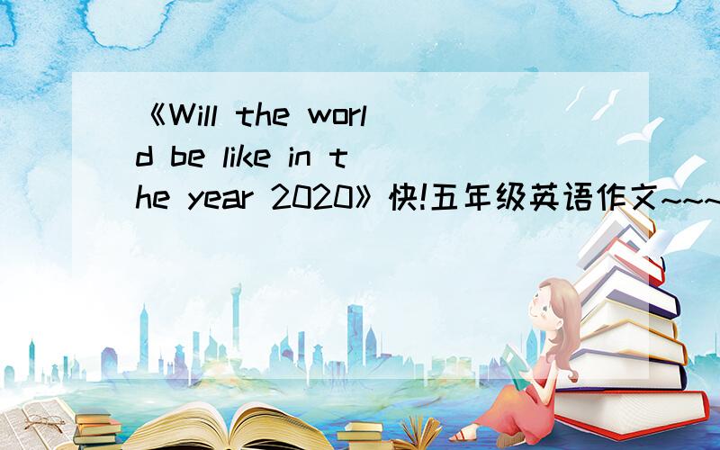 《Will the world be like in the year 2020》快!五年级英语作文~~~8句左右~~~!