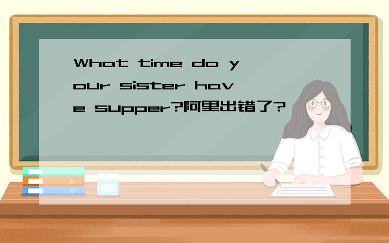 What time do your sister have supper?阿里出错了?