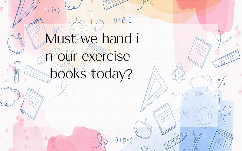 Must we hand in our exercise books today?