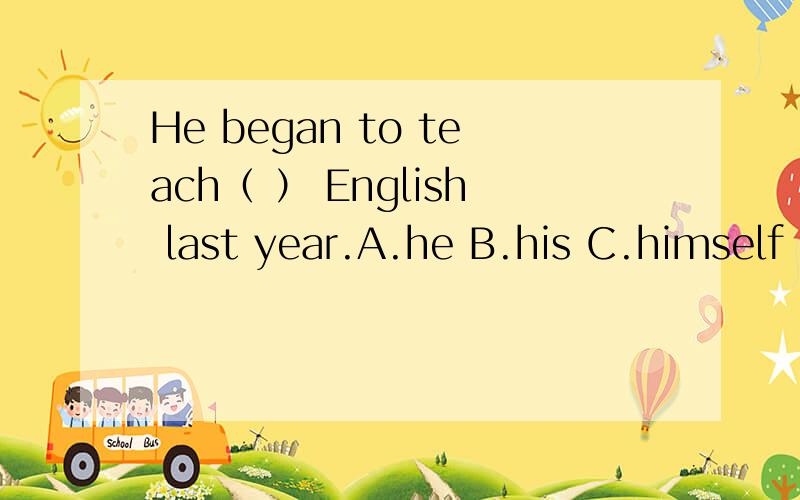 He began to teach（ ） English last year.A.he B.his C.himself D.he’ s