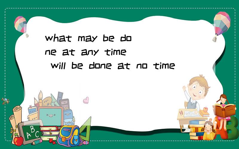 what may be done at any time will be done at no time