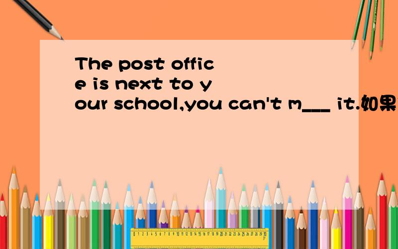 The post office is next to your school,you can't m___ it.如果你有答案的话.别忘了把句子再翻译一遍欧!