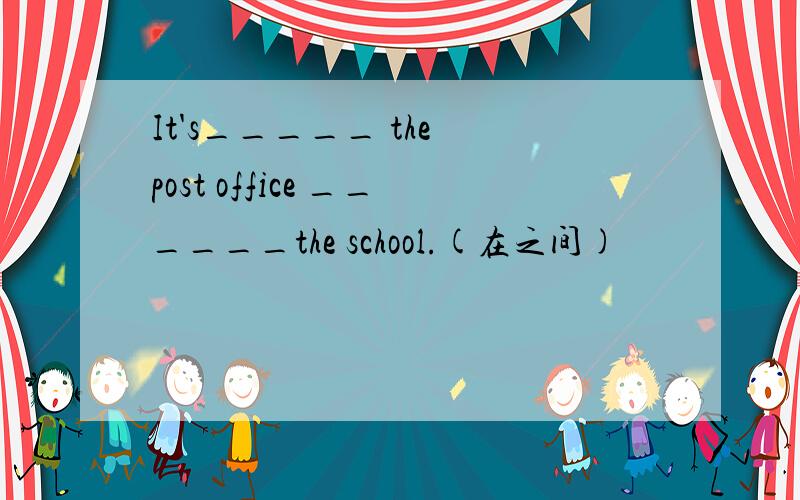 It's_____ the post office ______the school.(在之间)