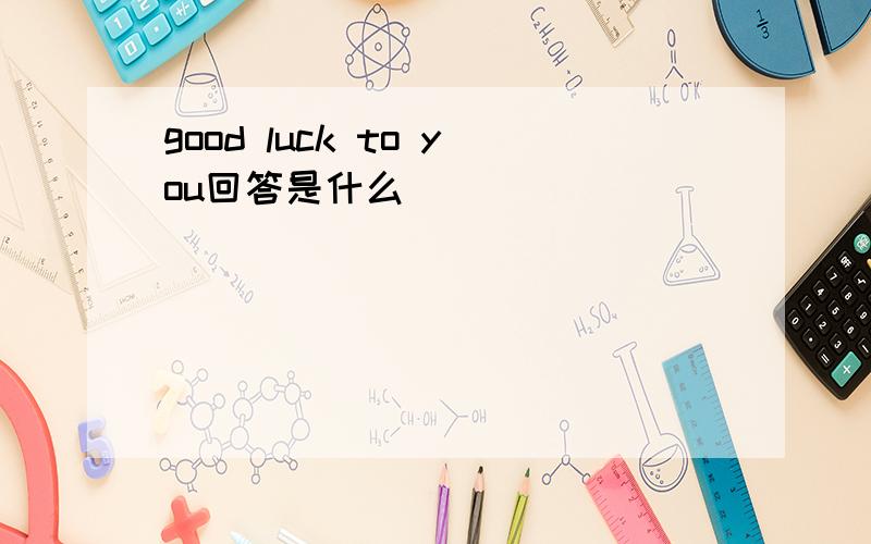 good luck to you回答是什么