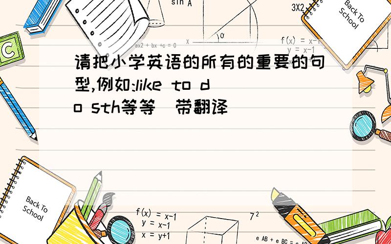 请把小学英语的所有的重要的句型,例如:like to do sth等等(带翻译)