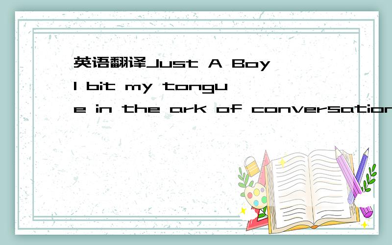 英语翻译Just A BoyI bit my tongue in the ark of conversationI don't know whyI don't know whyI've met you once andI've fallen for your notionsI don't know whyI don't know whyDo you believe that there is treasures in the oceanDid I say I'm just a b