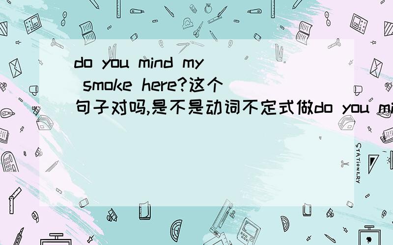 do you mind my smoke here?这个句子对吗,是不是动词不定式做do you mind my smoke here?这个句子对吗,是不是动词不定式做后置定语