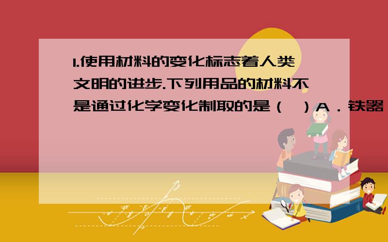 1.使用材料的变化标志着人类文明的进步.下列用品的材料不是通过化学变化制取的是（ ）A．铁器 B．青铜器 C．塑料器具 D．石器2.小红同学通过探究“我们吸入的空气和呼出的气体有什么不